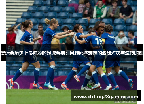 奥运会历史上最精彩的足球赛事：回顾那些难忘的激烈对决与逆转时刻