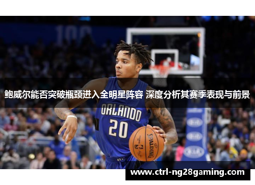 鲍威尔能否突破瓶颈进入全明星阵容 深度分析其赛季表现与前景