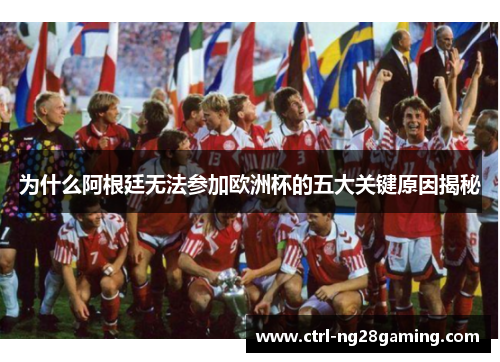 为什么阿根廷无法参加欧洲杯的五大关键原因揭秘