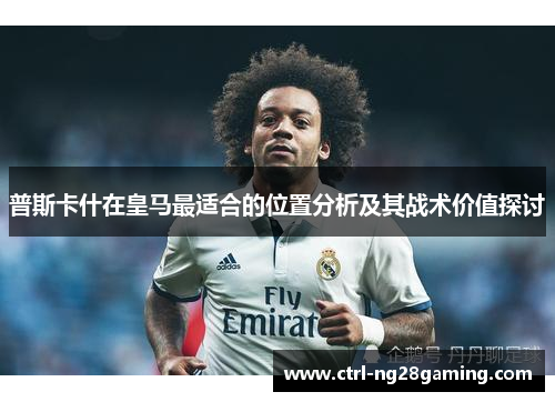 普斯卡什在皇马最适合的位置分析及其战术价值探讨
