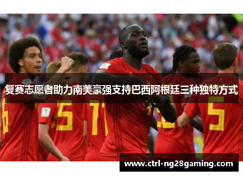 复赛志愿者助力南美豪强支持巴西阿根廷三种独特方式