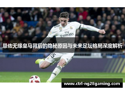 恩佐无缘皇马背后的隐秘原因与未来足坛格局深度解析