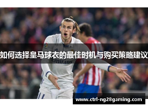 如何选择皇马球衣的最佳时机与购买策略建议
