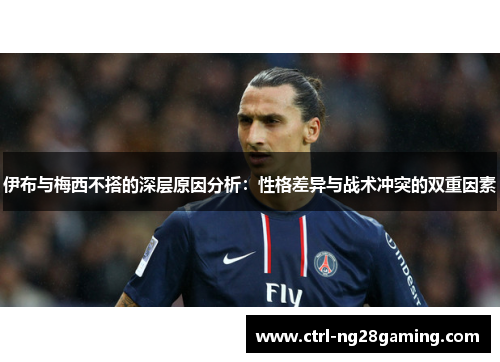 伊布与梅西不搭的深层原因分析：性格差异与战术冲突的双重因素