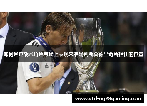 如何通过战术角色与场上表现来准确判断莫德里奇所担任的位置