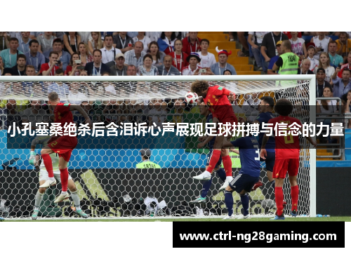 小孔塞桑绝杀后含泪诉心声展现足球拼搏与信念的力量