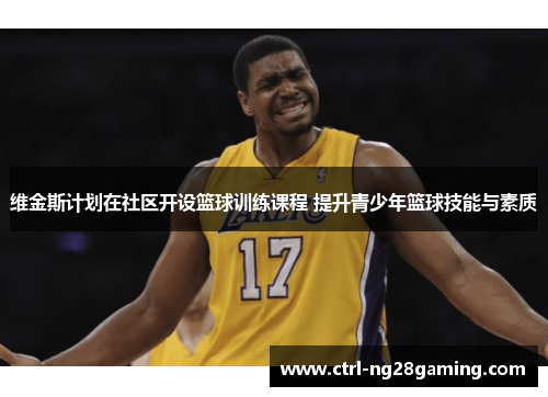 维金斯计划在社区开设篮球训练课程 提升青少年篮球技能与素质