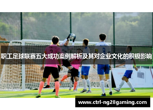 职工足球联赛五大成功案例解析及其对企业文化的积极影响