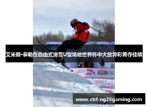 艾米丽·泰勒在自由式滑雪U型场地世界杯中大放异彩勇夺佳绩