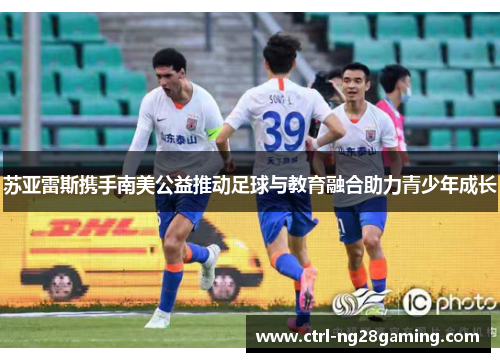 苏亚雷斯携手南美公益推动足球与教育融合助力青少年成长