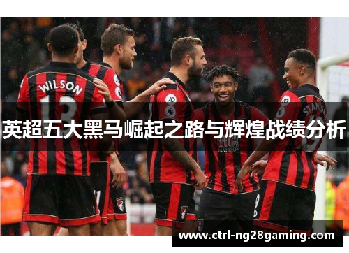 英超五大黑马崛起之路与辉煌战绩分析