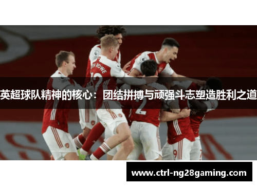英超球队精神的核心：团结拼搏与顽强斗志塑造胜利之道