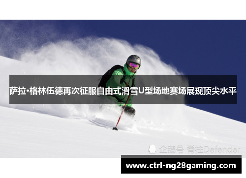 萨拉·格林伍德再次征服自由式滑雪U型场地赛场展现顶尖水平 萨拉·格林伍德再次征服自由式滑雪U型场地赛场展现顶尖水平