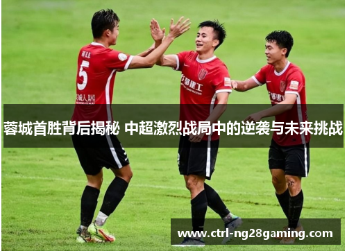 蓉城首胜背后揭秘 中超激烈战局中的逆袭与未来挑战