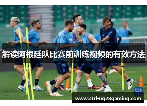 解读阿根廷队比赛前训练视频的有效方法
