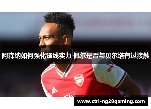 阿森纳如何强化锋线实力 佩尔是否与贝尔塔有过接触