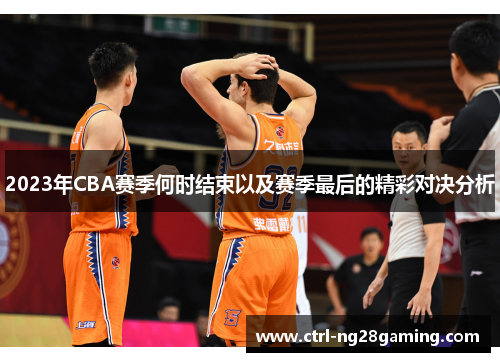 2023年CBA赛季何时结束以及赛季最后的精彩对决分析