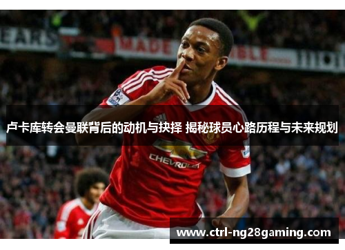 卢卡库转会曼联背后的动机与抉择 揭秘球员心路历程与未来规划