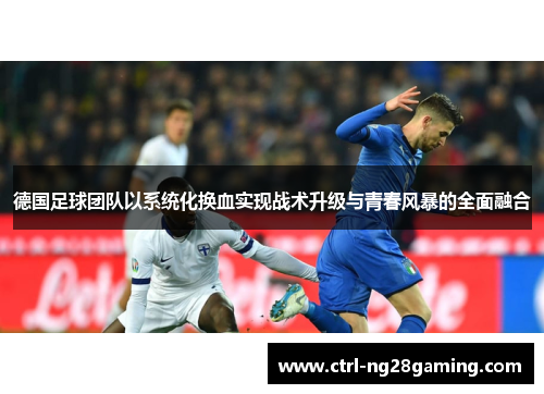 德国足球团队以系统化换血实现战术升级与青春风暴的全面融合