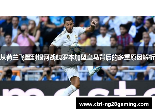 从荷兰飞翼到银河战舰罗本加盟皇马背后的多重原因解析