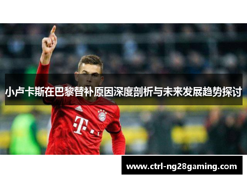 小卢卡斯在巴黎替补原因深度剖析与未来发展趋势探讨