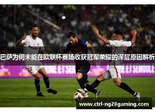 巴萨为何未能在欧联杯赛场收获冠军荣耀的深层原因解析