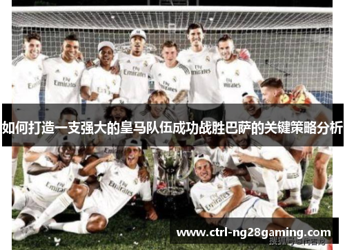 如何打造一支强大的皇马队伍成功战胜巴萨的关键策略分析