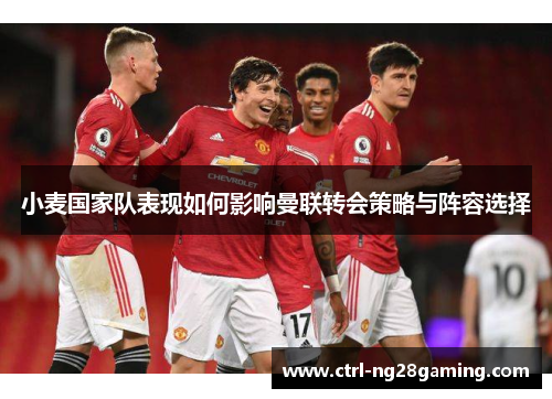 小麦国家队表现如何影响曼联转会策略与阵容选择