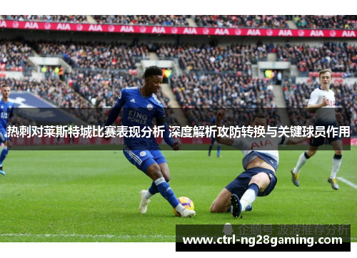 热刺对莱斯特城比赛表现分析 深度解析攻防转换与关键球员作用