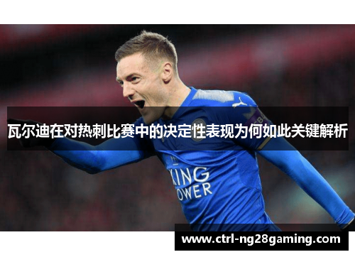 瓦尔迪在对热刺比赛中的决定性表现为何如此关键解析