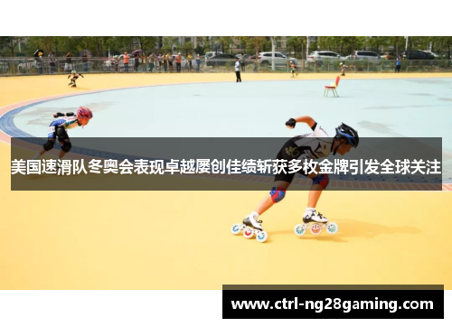 美国速滑队冬奥会表现卓越屡创佳绩斩获多枚金牌引发全球关注
