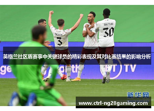 英格兰社区盾赛事中关键球员的精彩表现及其对比赛结果的影响分析