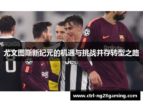 尤文图斯新纪元的机遇与挑战并存转型之路