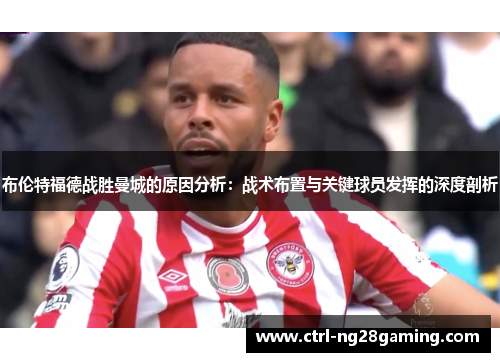 布伦特福德战胜曼城的原因分析：战术布置与关键球员发挥的深度剖析