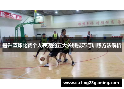 提升篮球比赛个人表现的五大关键技巧与训练方法解析