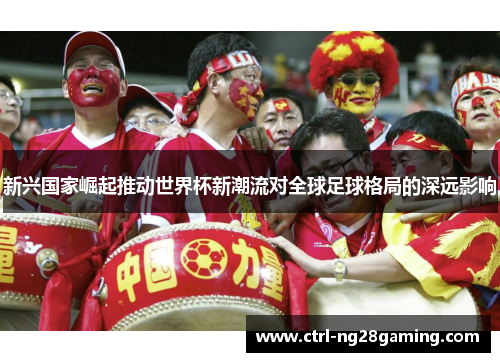 新兴国家崛起推动世界杯新潮流对全球足球格局的深远影响