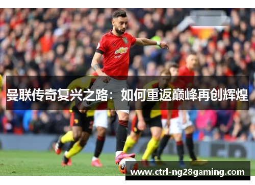 曼联传奇复兴之路：如何重返巅峰再创辉煌