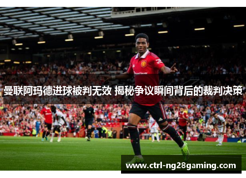 曼联阿玛德进球被判无效 揭秘争议瞬间背后的裁判决策