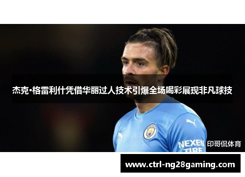 杰克·格雷利什凭借华丽过人技术引爆全场喝彩展现非凡球技