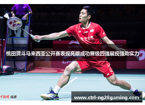 桃田贤斗马来西亚公开赛表现亮眼成功晋级四强展现强劲实力