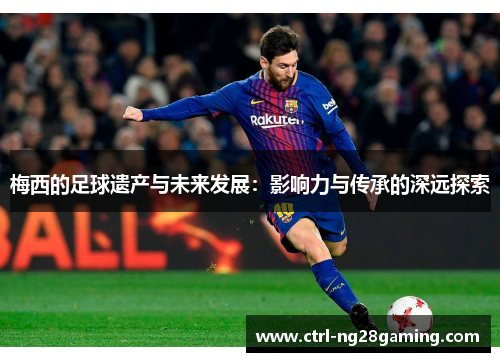 梅西的足球遗产与未来发展：影响力与传承的深远探索