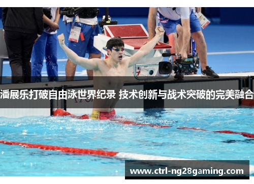 潘展乐打破自由泳世界纪录 技术创新与战术突破的完美融合