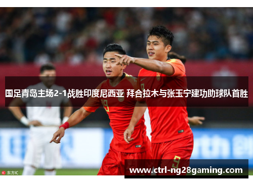 国足青岛主场2-1战胜印度尼西亚 拜合拉木与张玉宁建功助球队首胜