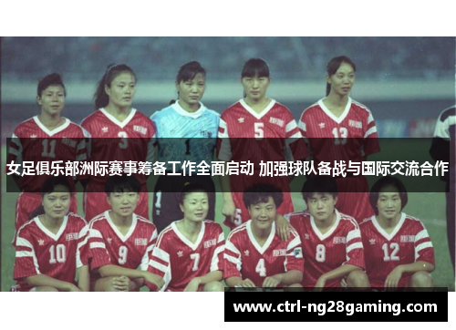 女足俱乐部洲际赛事筹备工作全面启动 加强球队备战与国际交流合作