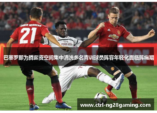 巴塞罗那为腾薪资空间集中清洗多名青训球员阵容年轻化面临阵痛期