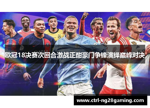 欧冠18决赛次回合激战正酣豪门争锋演绎巅峰对决