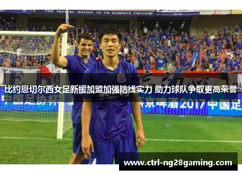 比约恩切尔西女足新援加盟加强防线实力 助力球队争取更高荣誉