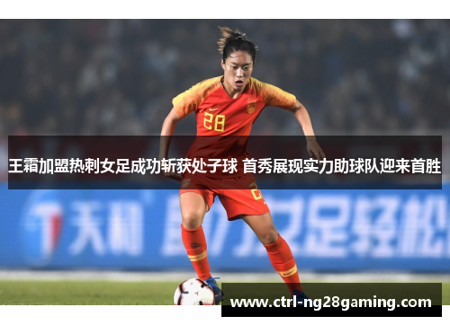 王霜加盟热刺女足成功斩获处子球 首秀展现实力助球队迎来首胜